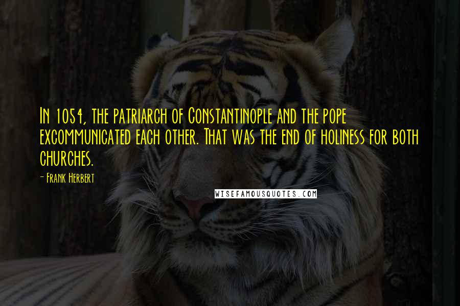 Frank Herbert Quotes: In 1054, the patriarch of Constantinople and the pope excommunicated each other. That was the end of holiness for both churches.