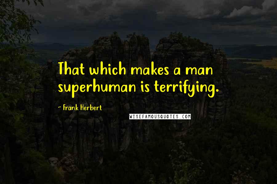 Frank Herbert Quotes: That which makes a man superhuman is terrifying.