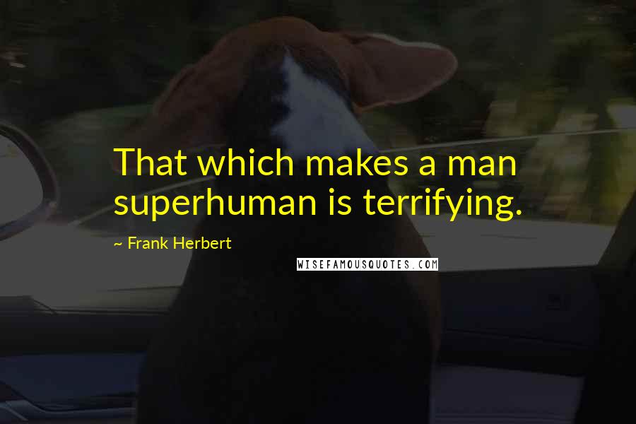 Frank Herbert Quotes: That which makes a man superhuman is terrifying.