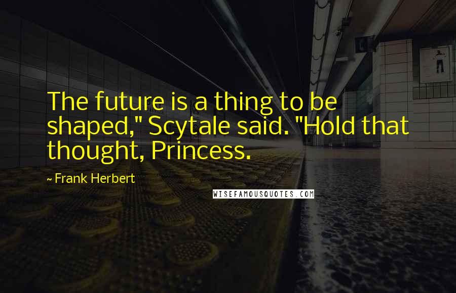 Frank Herbert Quotes: The future is a thing to be shaped," Scytale said. "Hold that thought, Princess.