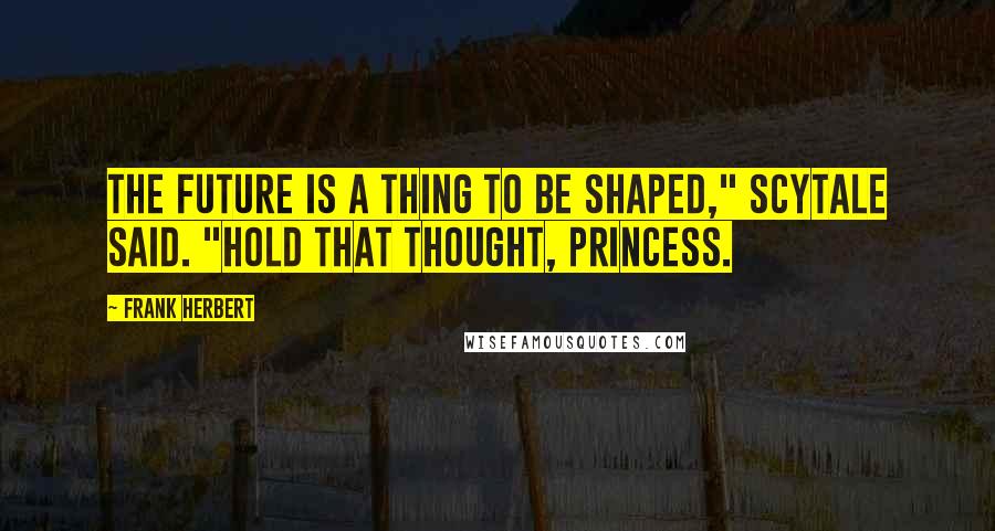 Frank Herbert Quotes: The future is a thing to be shaped," Scytale said. "Hold that thought, Princess.