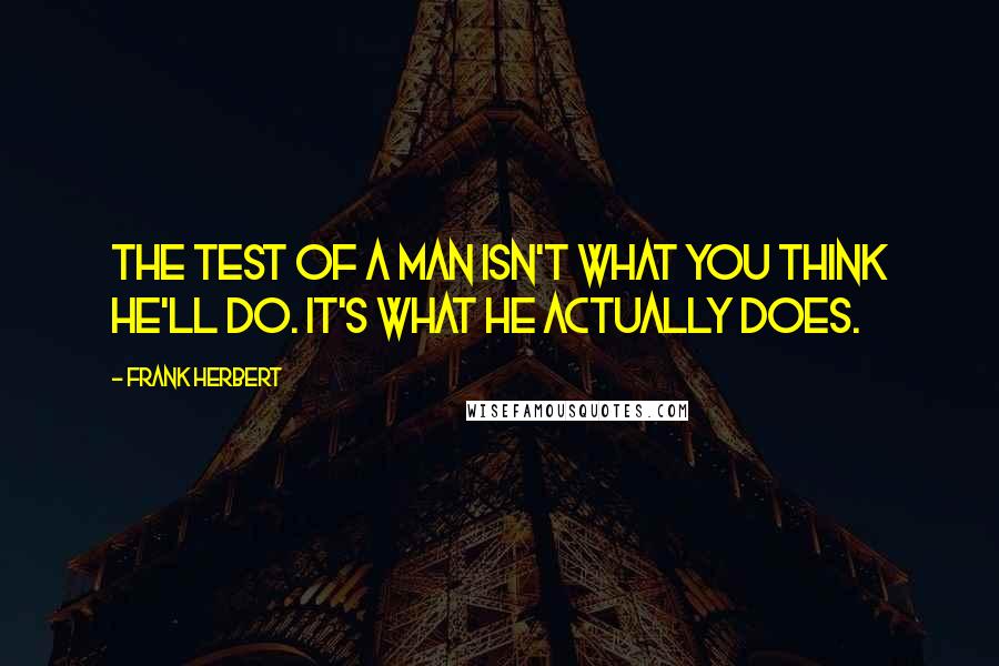 Frank Herbert Quotes: The test of a man isn't what you think he'll do. It's what he actually does.