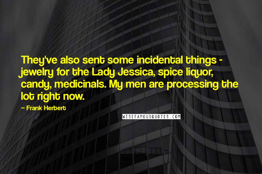 Frank Herbert Quotes: They've also sent some incidental things - jewelry for the Lady Jessica, spice liquor, candy, medicinals. My men are processing the lot right now.