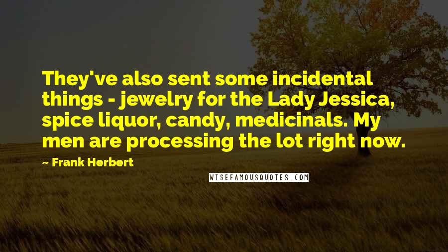 Frank Herbert Quotes: They've also sent some incidental things - jewelry for the Lady Jessica, spice liquor, candy, medicinals. My men are processing the lot right now.