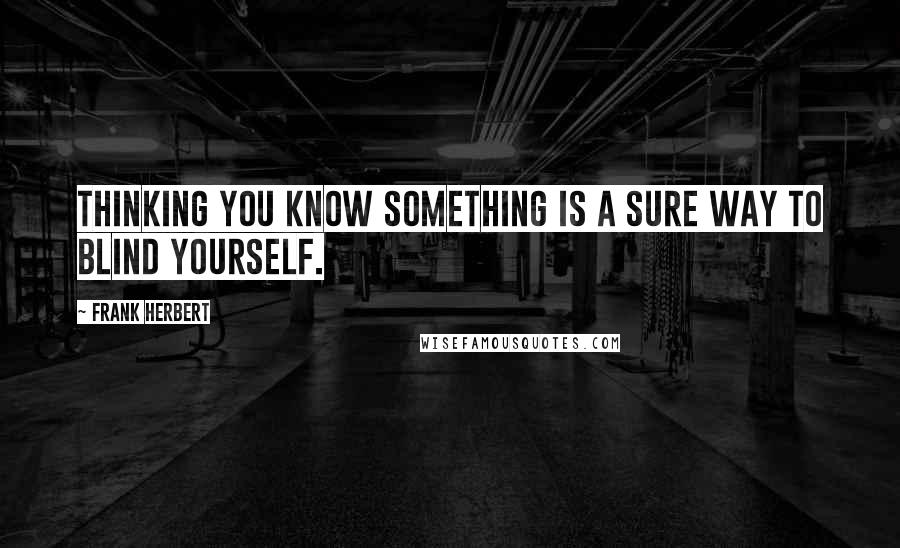 Frank Herbert Quotes: Thinking you know something is a sure way to blind yourself.