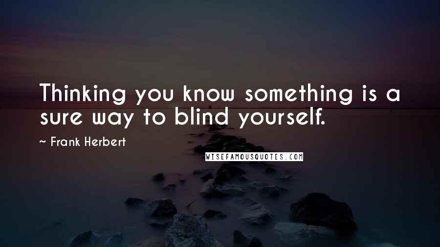 Frank Herbert Quotes: Thinking you know something is a sure way to blind yourself.