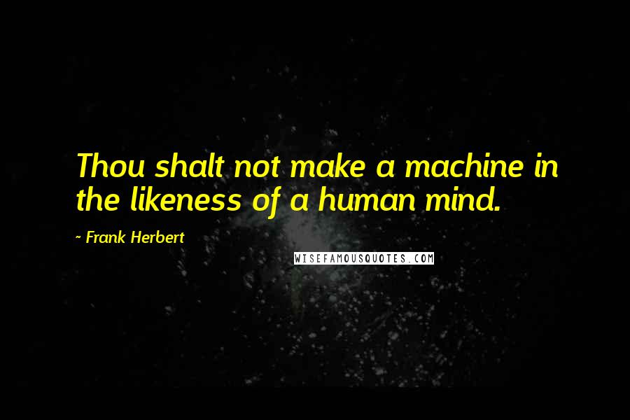 Frank Herbert Quotes: Thou shalt not make a machine in the likeness of a human mind.