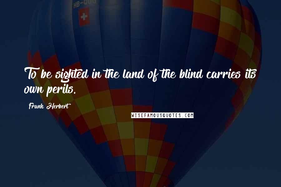 Frank Herbert Quotes: To be sighted in the land of the blind carries its own perils.