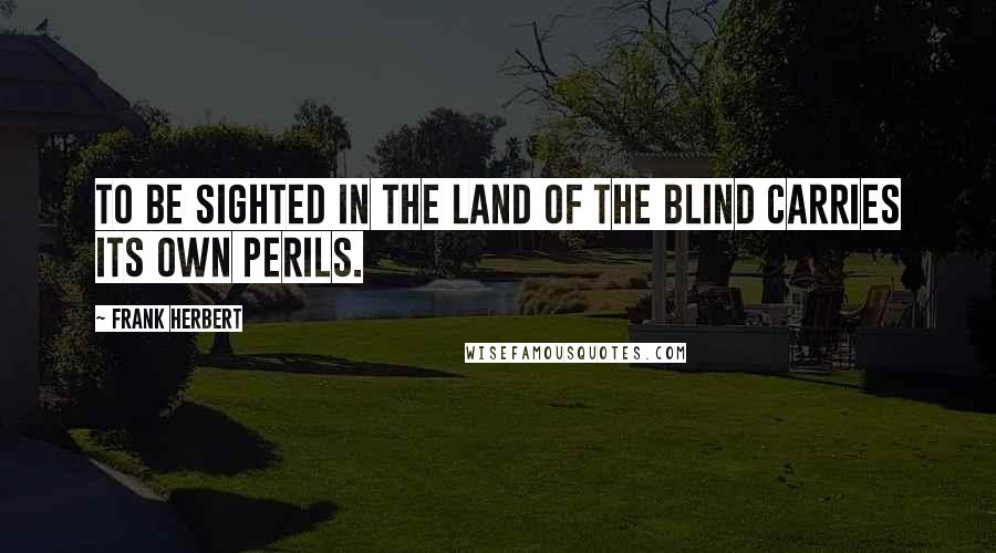 Frank Herbert Quotes: To be sighted in the land of the blind carries its own perils.