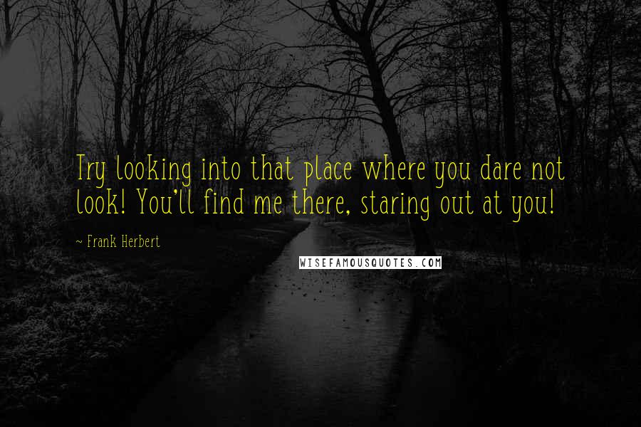 Frank Herbert Quotes: Try looking into that place where you dare not look! You'll find me there, staring out at you!