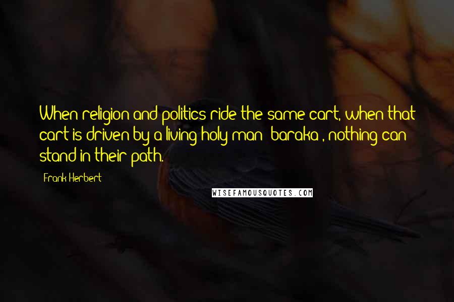 Frank Herbert Quotes: When religion and politics ride the same cart, when that cart is driven by a living holy man (baraka), nothing can stand in their path.