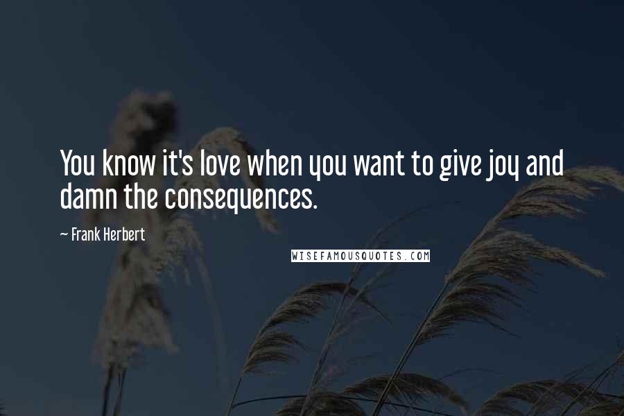 Frank Herbert Quotes: You know it's love when you want to give joy and damn the consequences.