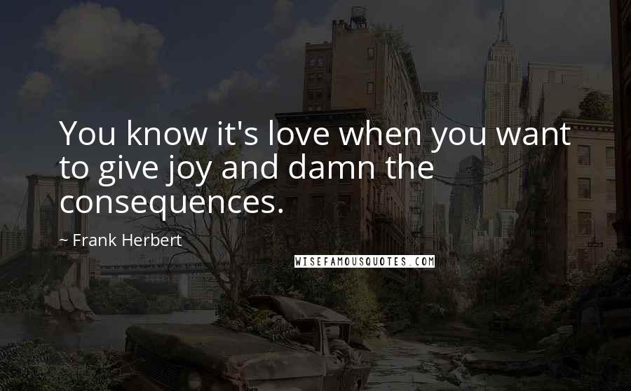 Frank Herbert Quotes: You know it's love when you want to give joy and damn the consequences.