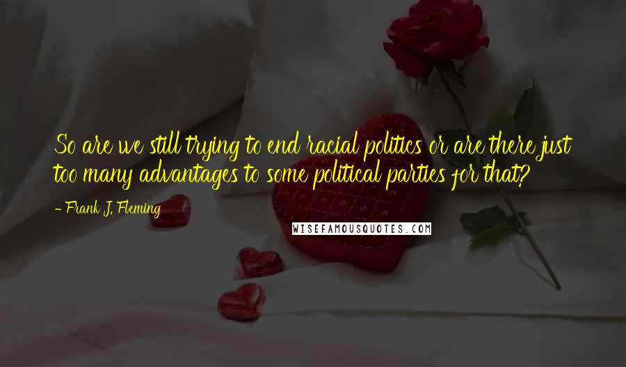 Frank J. Fleming Quotes: So are we still trying to end racial politics or are there just too many advantages to some political parties for that?