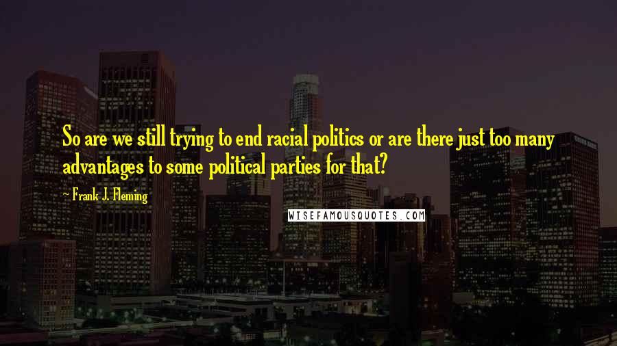 Frank J. Fleming Quotes: So are we still trying to end racial politics or are there just too many advantages to some political parties for that?