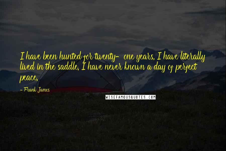 Frank James Quotes: I have been hunted for twenty-one years. I have literally lived in the saddle. I have never known a day of perfect peace.