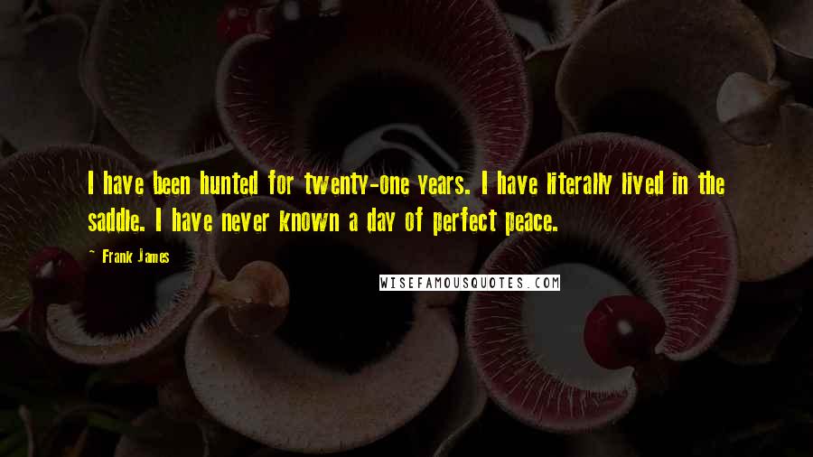 Frank James Quotes: I have been hunted for twenty-one years. I have literally lived in the saddle. I have never known a day of perfect peace.