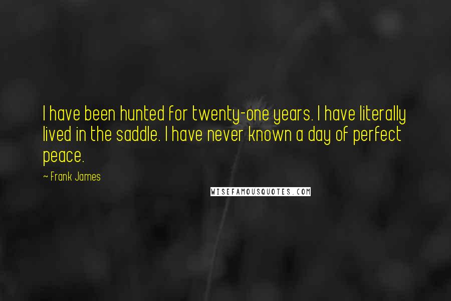 Frank James Quotes: I have been hunted for twenty-one years. I have literally lived in the saddle. I have never known a day of perfect peace.