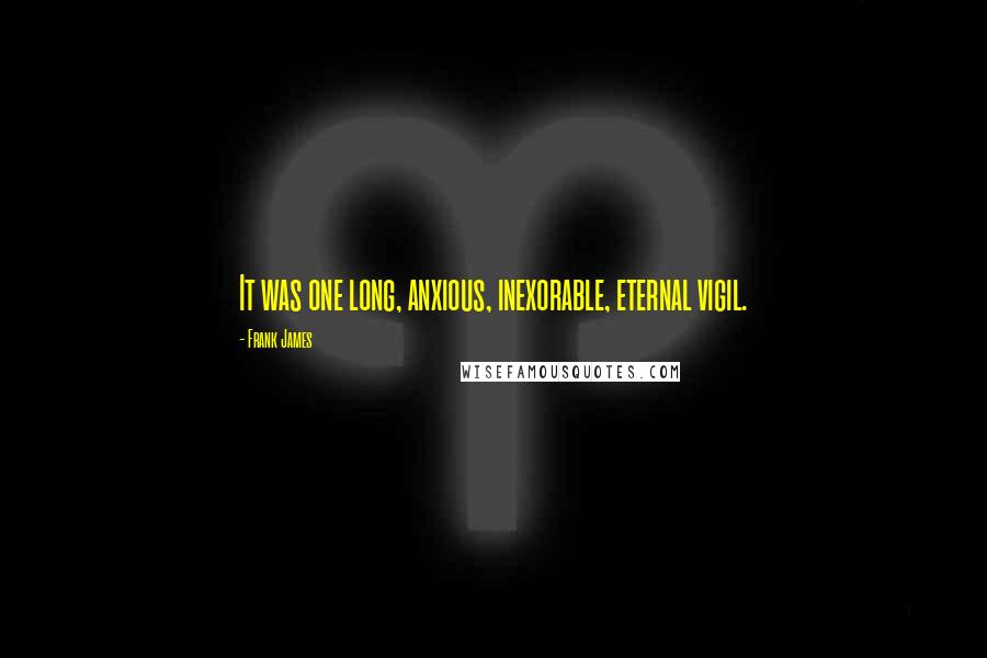 Frank James Quotes: It was one long, anxious, inexorable, eternal vigil.