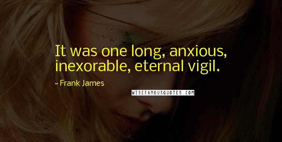 Frank James Quotes: It was one long, anxious, inexorable, eternal vigil.