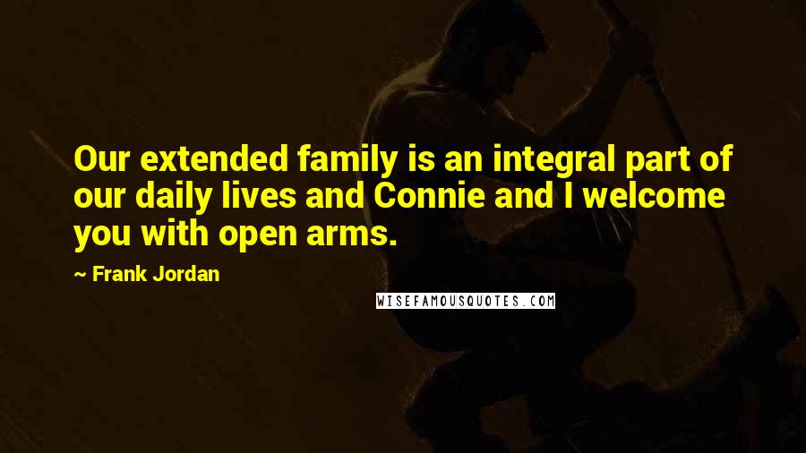 Frank Jordan Quotes: Our extended family is an integral part of our daily lives and Connie and I welcome you with open arms.