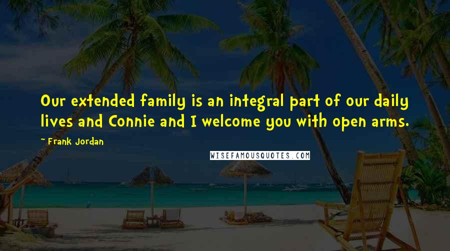 Frank Jordan Quotes: Our extended family is an integral part of our daily lives and Connie and I welcome you with open arms.