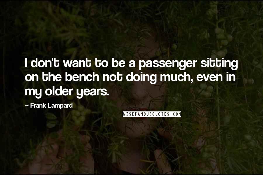 Frank Lampard Quotes: I don't want to be a passenger sitting on the bench not doing much, even in my older years.