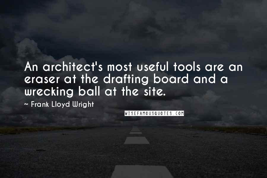 Frank Lloyd Wright Quotes: An architect's most useful tools are an eraser at the drafting board and a wrecking ball at the site.