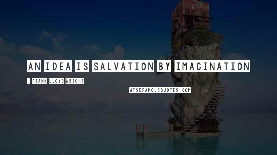 Frank Lloyd Wright Quotes: An idea is salvation by imagination