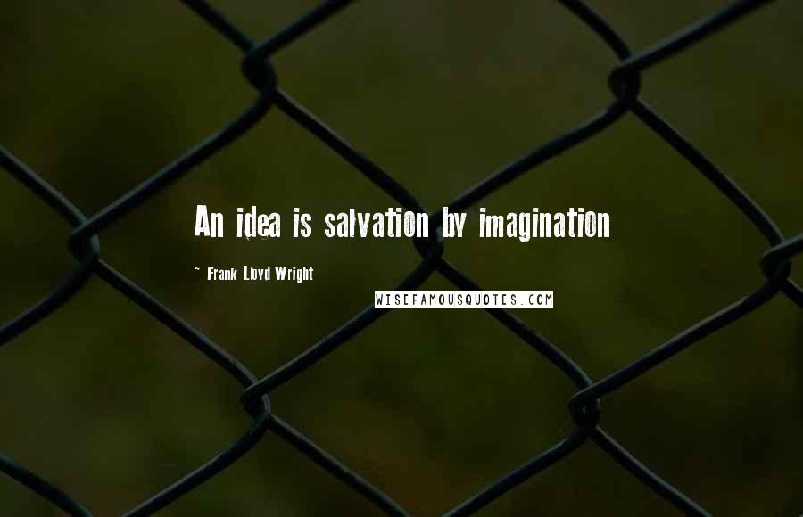 Frank Lloyd Wright Quotes: An idea is salvation by imagination