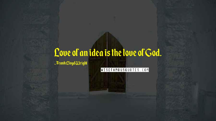 Frank Lloyd Wright Quotes: Love of an idea is the love of God.