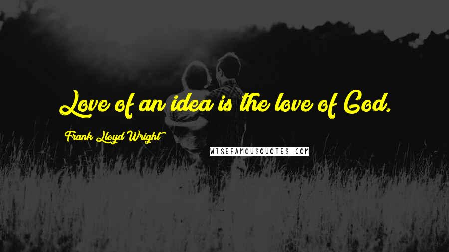 Frank Lloyd Wright Quotes: Love of an idea is the love of God.