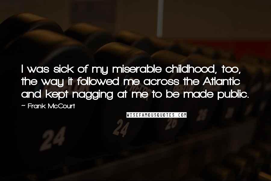 Frank McCourt Quotes: I was sick of my miserable childhood, too, the way it followed me across the Atlantic and kept nagging at me to be made public.