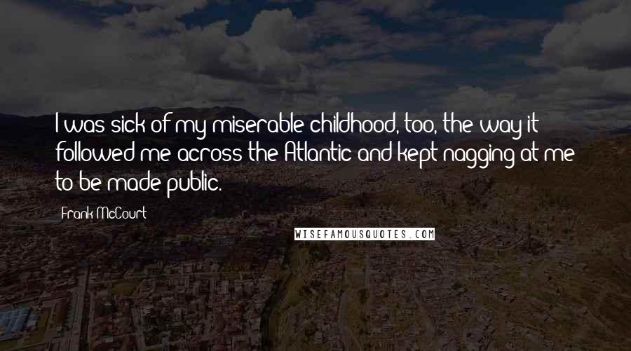 Frank McCourt Quotes: I was sick of my miserable childhood, too, the way it followed me across the Atlantic and kept nagging at me to be made public.