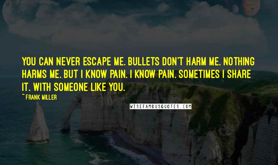 Frank Miller Quotes: You can never escape me. Bullets don't harm me. Nothing harms me. But I know pain. I KNOW pain. Sometimes I share it. With someone like you.