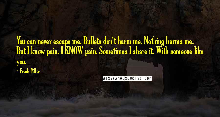 Frank Miller Quotes: You can never escape me. Bullets don't harm me. Nothing harms me. But I know pain. I KNOW pain. Sometimes I share it. With someone like you.