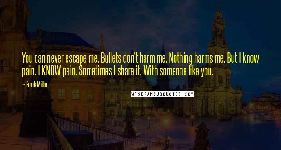 Frank Miller Quotes: You can never escape me. Bullets don't harm me. Nothing harms me. But I know pain. I KNOW pain. Sometimes I share it. With someone like you.