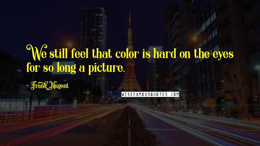 Frank Nugent Quotes: We still feel that color is hard on the eyes for so long a picture.