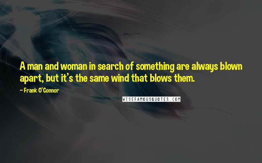 Frank O'Connor Quotes: A man and woman in search of something are always blown apart, but it's the same wind that blows them.