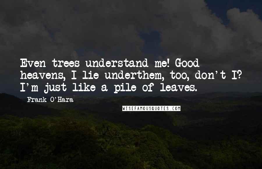 Frank O'Hara Quotes: Even trees understand me! Good heavens, I lie underthem, too, don't I? I'm just like a pile of leaves.