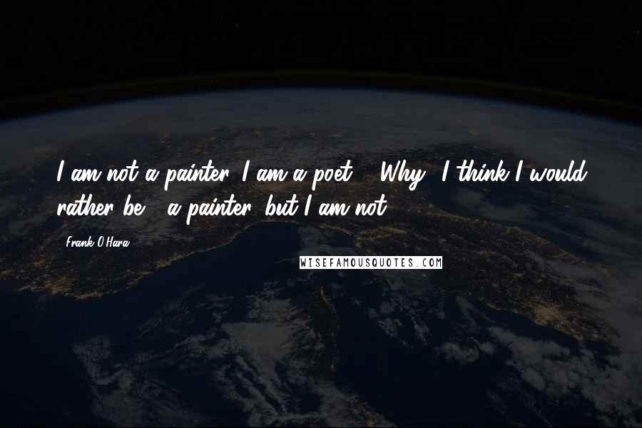 Frank O'Hara Quotes: I am not a painter. I am a poet. / Why? I think I would rather be / a painter, but I am not.