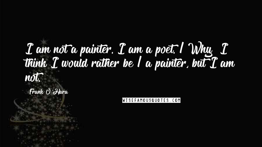 Frank O'Hara Quotes: I am not a painter. I am a poet. / Why? I think I would rather be / a painter, but I am not.