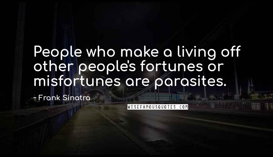 Frank Sinatra Quotes: People who make a living off other people's fortunes or misfortunes are parasites.