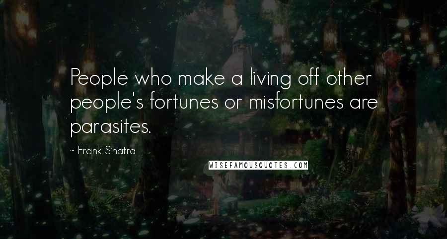 Frank Sinatra Quotes: People who make a living off other people's fortunes or misfortunes are parasites.