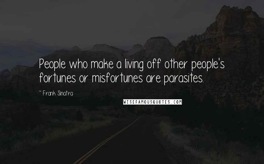 Frank Sinatra Quotes: People who make a living off other people's fortunes or misfortunes are parasites.