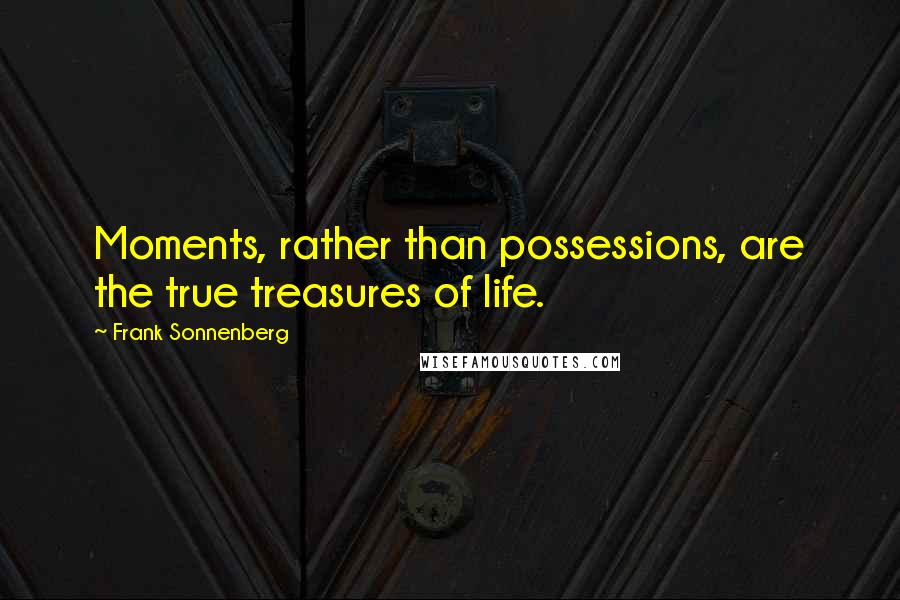 Frank Sonnenberg Quotes: Moments, rather than possessions, are the true treasures of life.