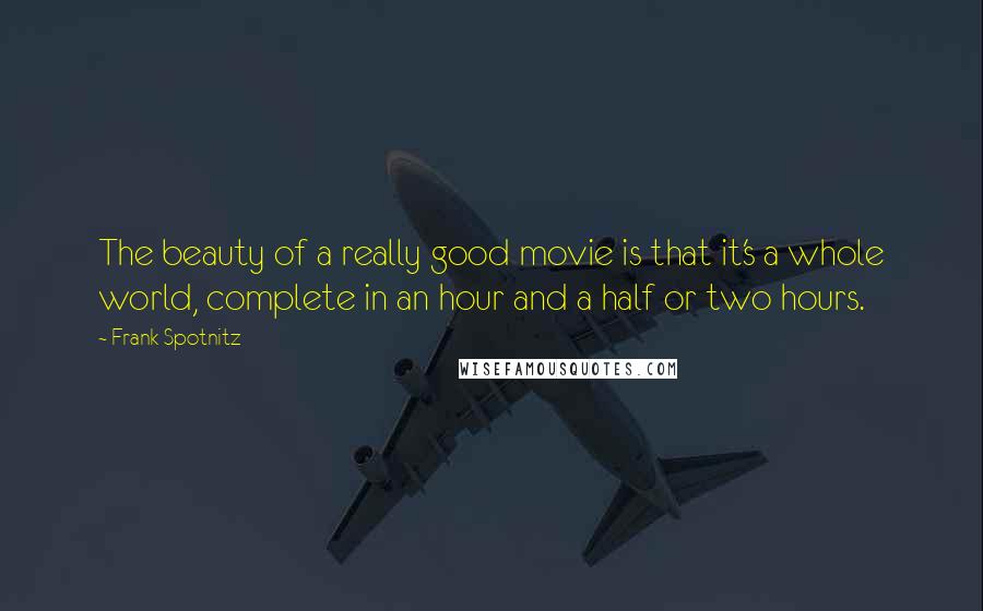 Frank Spotnitz Quotes: The beauty of a really good movie is that it's a whole world, complete in an hour and a half or two hours.