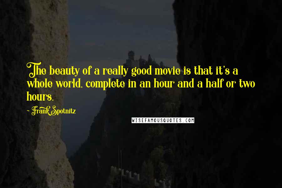 Frank Spotnitz Quotes: The beauty of a really good movie is that it's a whole world, complete in an hour and a half or two hours.