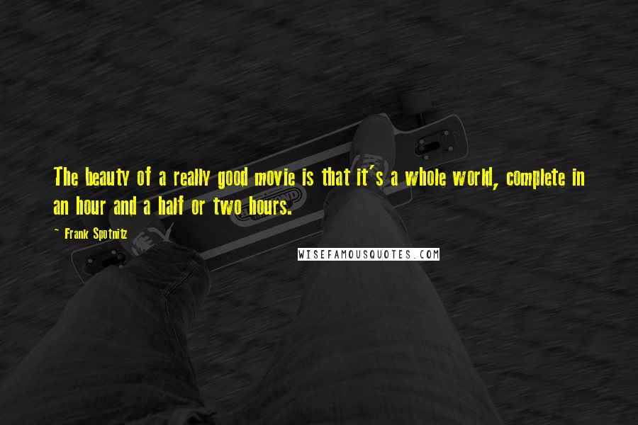 Frank Spotnitz Quotes: The beauty of a really good movie is that it's a whole world, complete in an hour and a half or two hours.