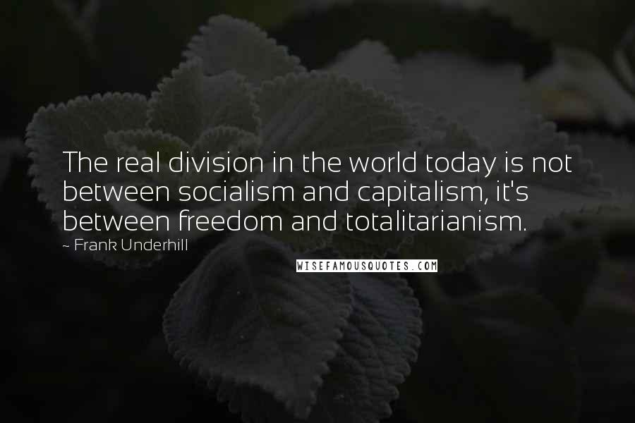 Frank Underhill Quotes: The real division in the world today is not between socialism and capitalism, it's between freedom and totalitarianism.